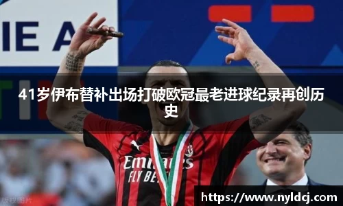 41岁伊布替补出场打破欧冠最老进球纪录再创历史